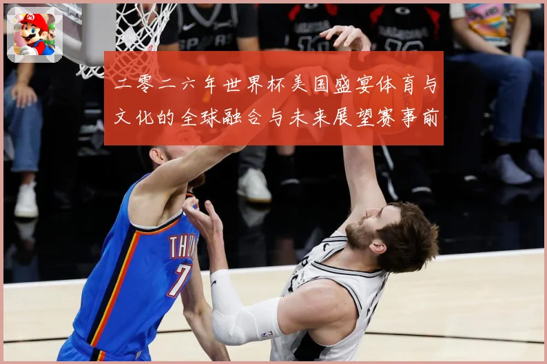 二零二六年世界杯美国盛宴体育与文化的全球融合与未来展望赛事前瞻：最新赛事动态与深度分析
