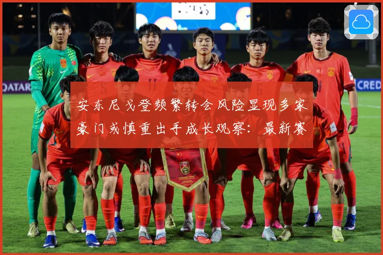 安东尼戈登频繁转会风险显现多家豪门或慎重出手成长观察：最新赛事动态与深度分析