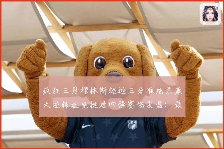 疯狂三月穆林斯超远三分准绝杀康大逆转杜克挺进四强赛场复盘：最新赛事动态与深度分析