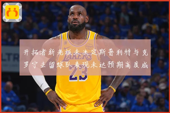 开拓者新老板未决定斯普利特与克罗宁去留球队表现未达预期高度成长观察：最新赛事动态与深度分析