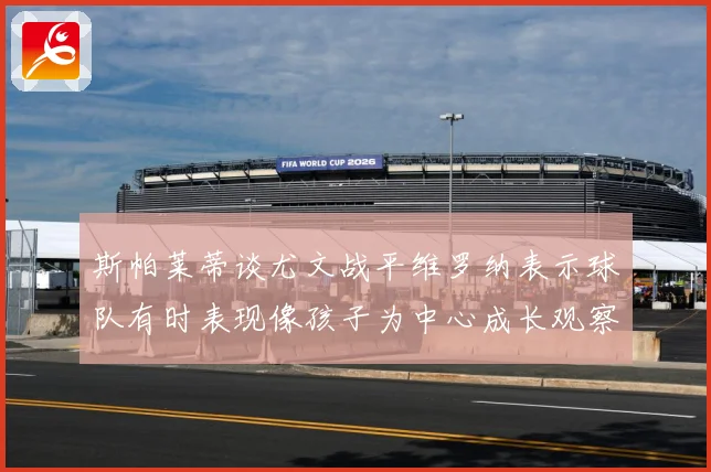 斯帕莱蒂谈尤文战平维罗纳表示球队有时表现像孩子为中心成长观察：最新赛事动态与深度分析