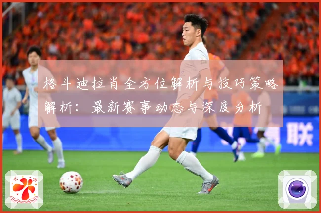 格斗迪拉肖全方位解析与技巧策略解析：最新赛事动态与深度分析