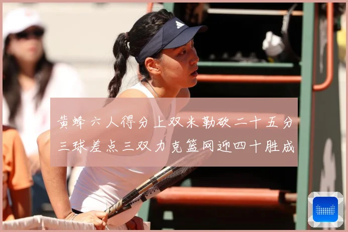 黄蜂六人得分上双米勒砍二十五分三球差点三双力克篮网迎四十胜成长观察：最新赛事动态与深度分析