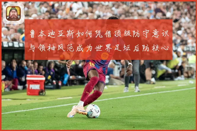 鲁本迪亚斯如何凭借顶级防守意识与领袖风范成为世界足坛后防核心人物：最新赛事动态与深度分析