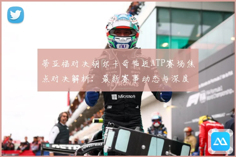 蒂亚福对决胡尔卡奇临近ATP赛场焦点对决解析：最新赛事动态与深度分析