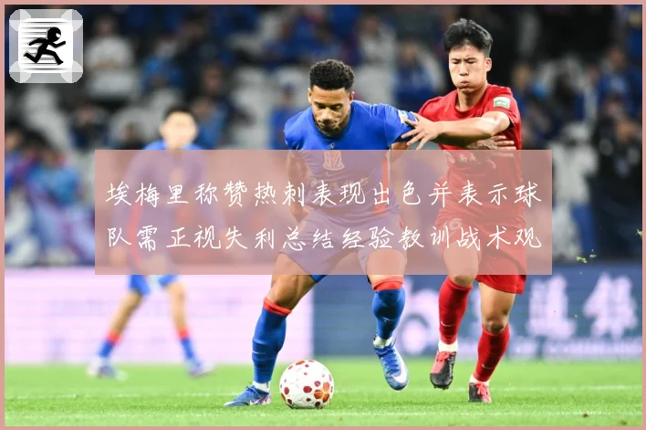 埃梅里称赞热刺表现出色并表示球队需正视失利总结经验教训战术观察：最新赛事动态与深度分析