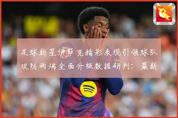 足球新星伊萨克精彩表现引领球队攻防两端全面升级数据研判：最新赛事动态与深度分析