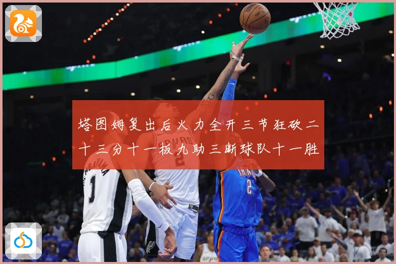 塔图姆复出后火力全开三节狂砍二十三分十一板九助三断球队十一胜专题观察：最新赛事动态与深度分析