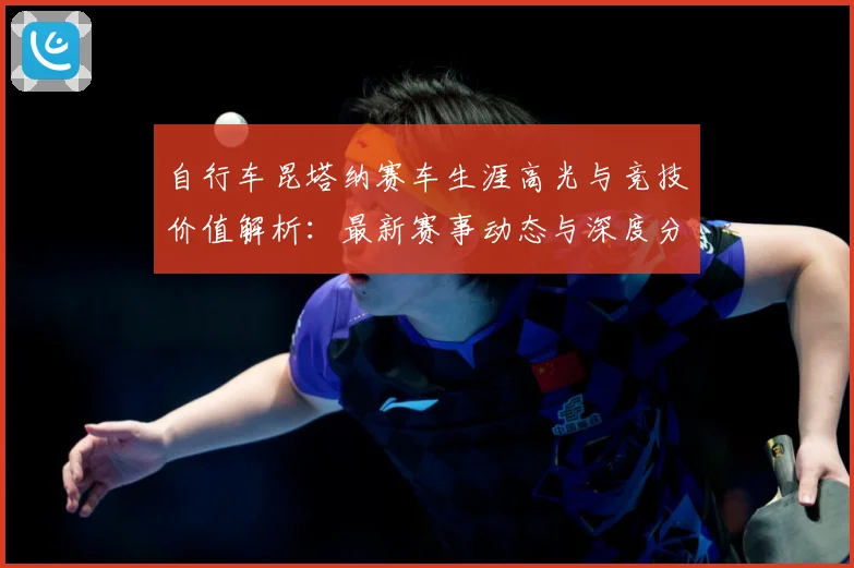 自行车昆塔纳赛车生涯高光与竞技价值解析：最新赛事动态与深度分析
