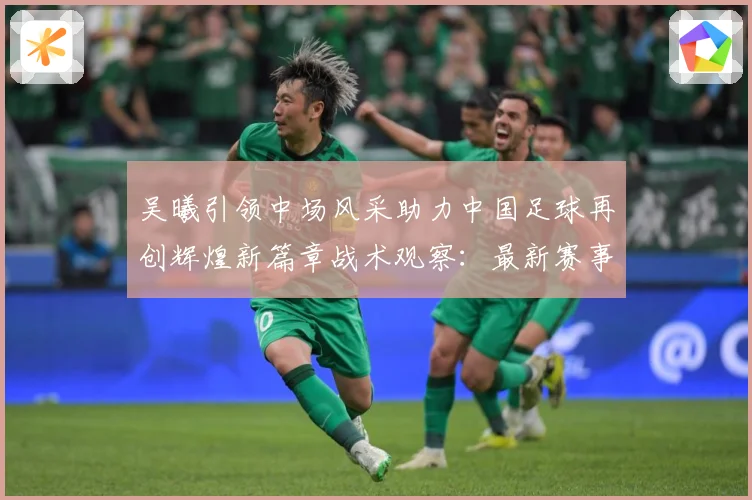 吴曦引领中场风采助力中国足球再创辉煌新篇章战术观察：最新赛事动态与深度分析