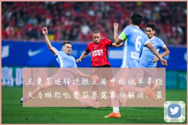 王曼昱逆转连胜五局申裕斌单拳指天马琳怒吼青筋暴露赛场解读：最新赛事动态与深度分析