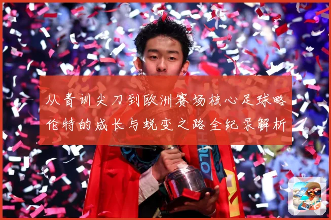 从青训尖刀到欧洲赛场核心足球略伦特的成长与蜕变之路全纪录解析战术观察：最新赛事动态与深度分析
