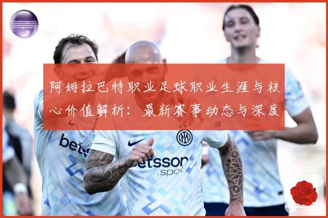 阿姆拉巴特职业足球职业生涯与核心价值解析：最新赛事动态与深度分析