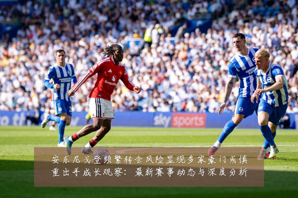 安东尼戈登频繁转会风险显现多家豪门或慎重出手成长观察:最新赛事动态与深度分析