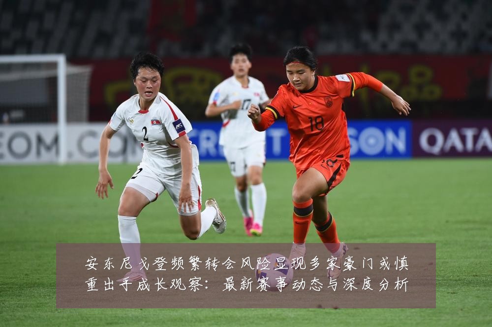 安东尼戈登频繁转会风险显现多家豪门或慎重出手成长观察:最新赛事动态与深度分析