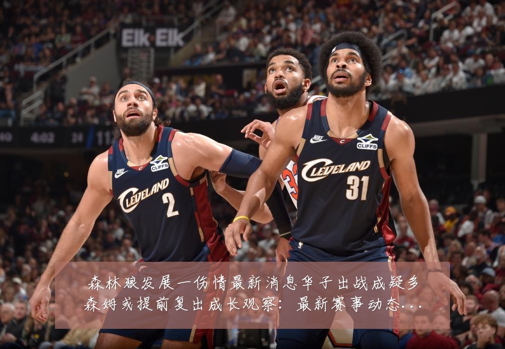 森林狼发展一伤情最新消息华子出战成疑多森姆或提前复出成长观察:最新赛事动态与深度分析