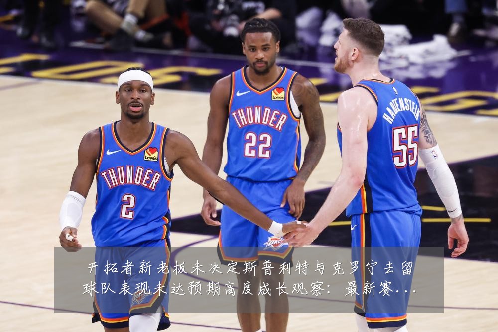 开拓者新老板未决定斯普利特与克罗宁去留球队表现未达预期高度成长观察:最新赛事动态与深度分析