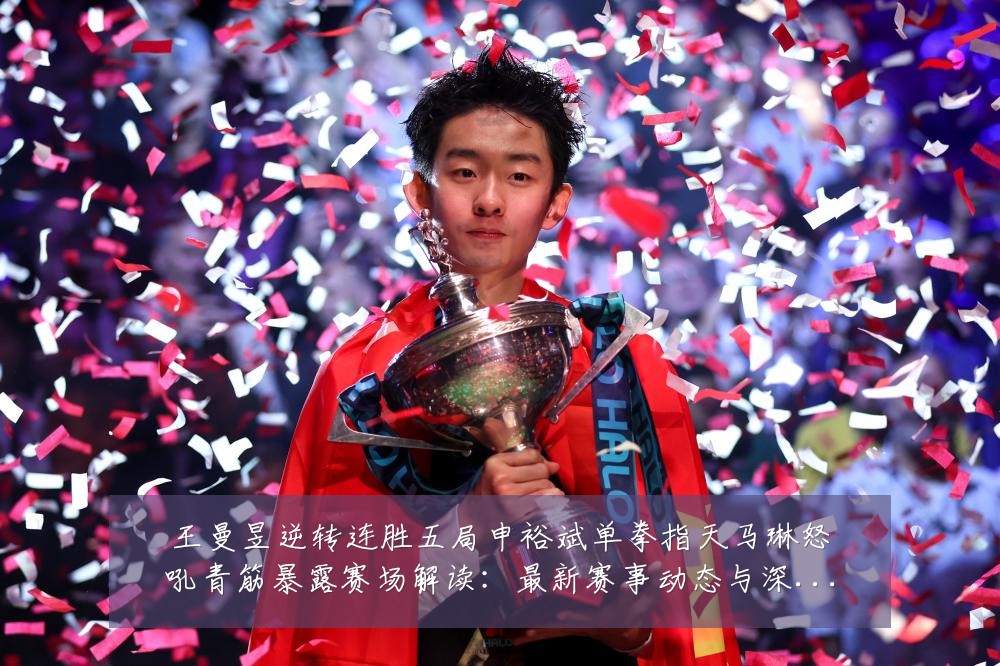 王曼昱逆转连胜五局申裕斌单拳指天马琳怒吼青筋暴露赛场解读:最新赛事动态与深度分析