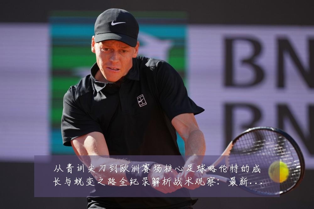 从青训尖刀到欧洲赛场核心足球略伦特的成长与蜕变之路全纪录解析战术观察:最新赛事动态与深度分析