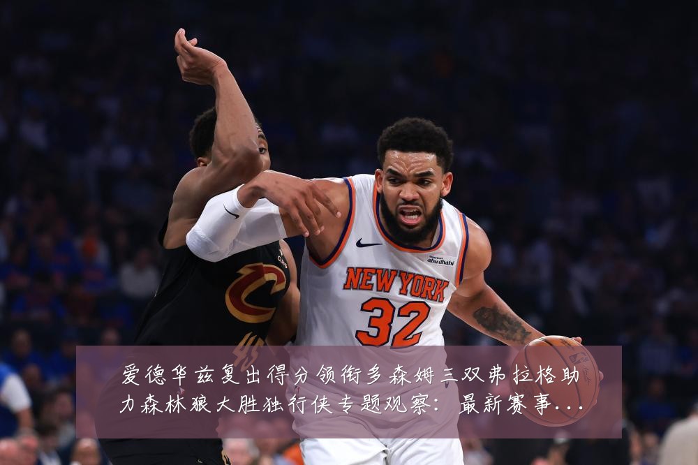 爱德华兹复出得分领衔多森姆三双弗拉格助力森林狼大胜独行侠专题观察:最新赛事动态与深度分析