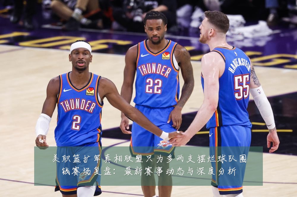 美职篮扩军真相联盟只为多两支摆烂球队圈钱赛场复盘:最新赛事动态与深度分析