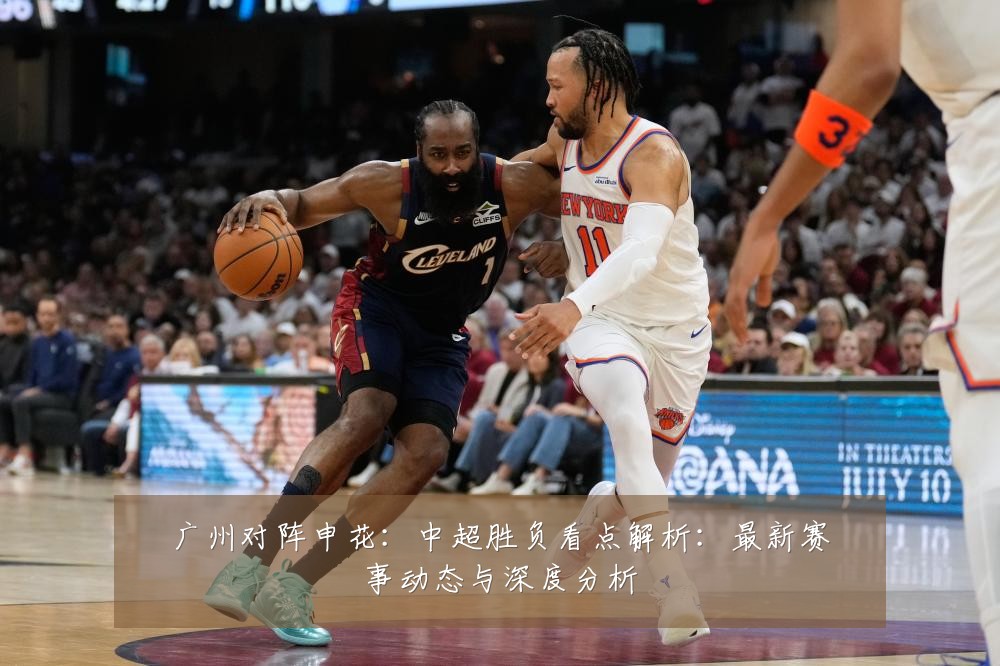 广州对阵申花:中超胜负看点解析:最新赛事动态与深度分析