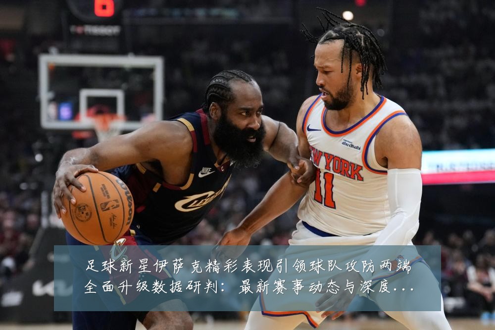足球新星伊萨克精彩表现引领球队攻防两端全面升级数据研判:最新赛事动态与深度分析
