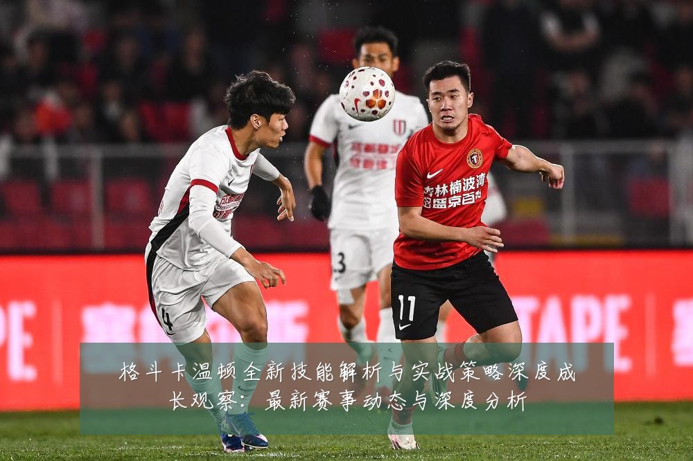 格斗卡温顿全新技能解析与实战策略深度成长观察:最新赛事动态与深度分析
